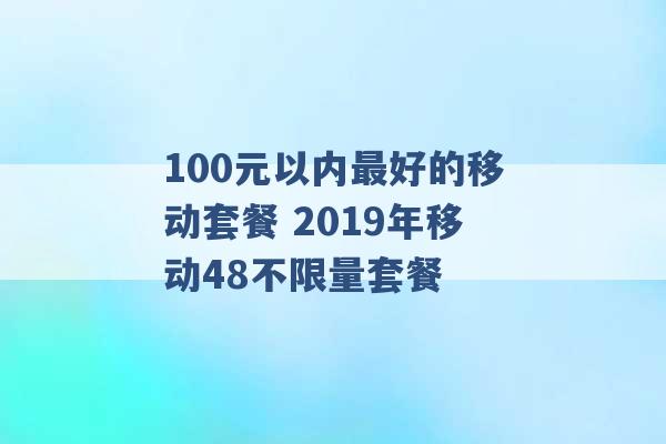 100元以内最好的移动套餐 2019年移动48不限量套餐 -第1张图片-电信联通移动号卡网