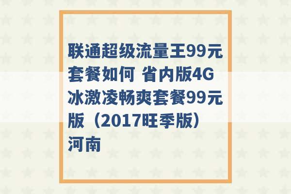 联通超级流量王99元套餐如何 省内版4G冰激凌畅爽套餐99元版（2017旺季版）河南 -第1张图片-电信联通移动号卡网