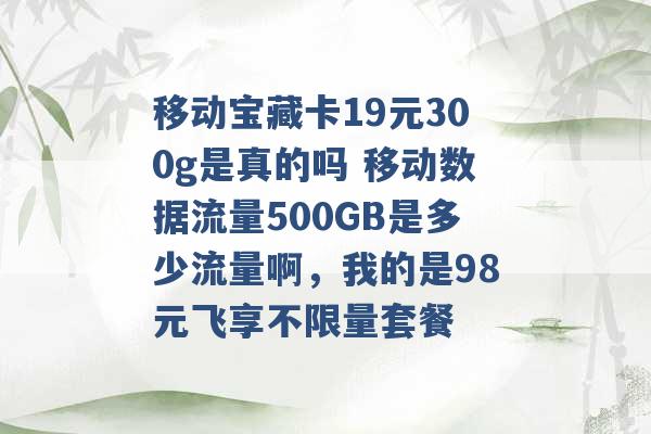 移动宝藏卡19元300g是真的吗 移动数据流量500GB是多少流量啊，我的是98元飞享不限量套餐 -第1张图片-电信联通移动号卡网