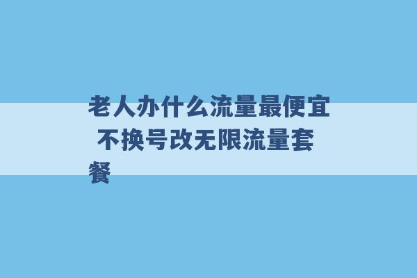 老人办什么流量最便宜 不换号改无限流量套餐 -第1张图片-电信联通移动号卡网