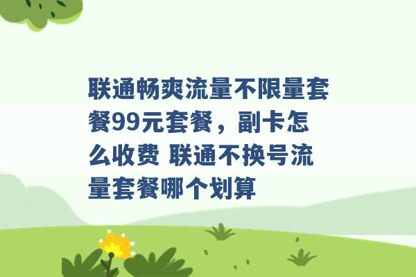 联通畅爽流量不限量套餐99元套餐，副卡怎么收费 联通不换号流量套餐哪个划算 -第1张图片-电信联通移动号卡网