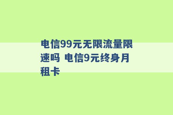 电信99元无限流量限速吗 电信9元终身月租卡 -第1张图片-电信联通移动号卡网