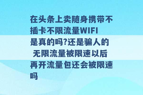 在头条上卖随身携带不插卡不限流量WIFI是真的吗?还是骗人的 无限流量被限速以后再开流量包还会被限速吗 -第1张图片-电信联通移动号卡网