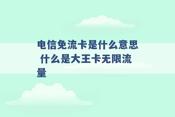 电信免流卡是什么意思 什么是大王卡无限流量 -第1张图片-电信联通移动号卡网