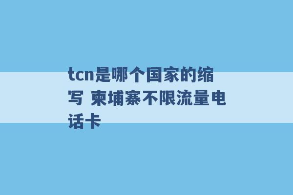 tcn是哪个国家的缩写 柬埔寨不限流量电话卡 -第1张图片-电信联通移动号卡网