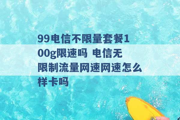 99电信不限量套餐100g限速吗 电信无限制流量网速网速怎么样卡吗 -第1张图片-电信联通移动号卡网