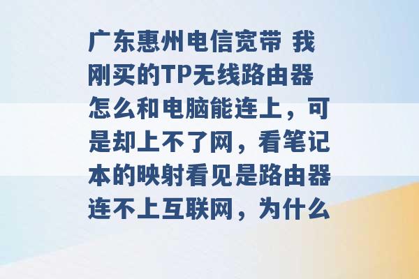 广东惠州电信宽带 我刚买的TP无线路由器怎么和电脑能连上，可是却上不了网，看笔记本的映射看见是路由器连不上互联网，为什么 -第1张图片-电信联通移动号卡网