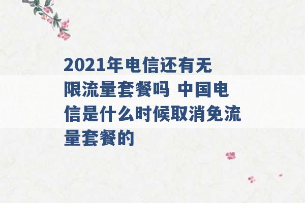 2021年电信还有无限流量套餐吗 中国电信是什么时候取消免流量套餐的 -第1张图片-电信联通移动号卡网