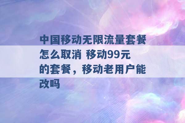 中国移动无限流量套餐怎么取消 移动99元的套餐，移动老用户能改吗 -第1张图片-电信联通移动号卡网