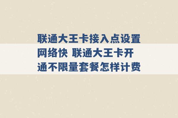 联通大王卡接入点设置网络快 联通大王卡开通不限量套餐怎样计费 -第1张图片-电信联通移动号卡网