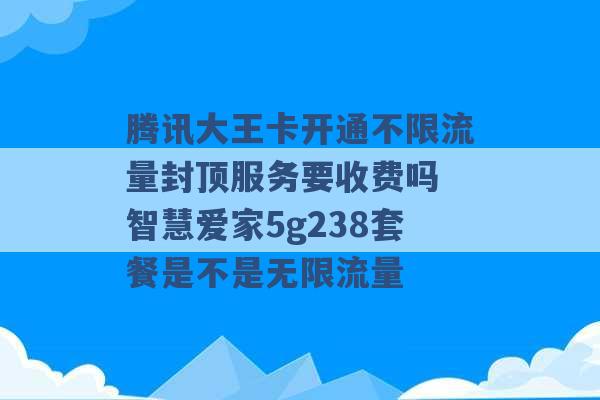 腾讯大王卡开通不限流量封顶服务要收费吗 智慧爱家5g238套餐是不是无限流量 -第1张图片-电信联通移动号卡网