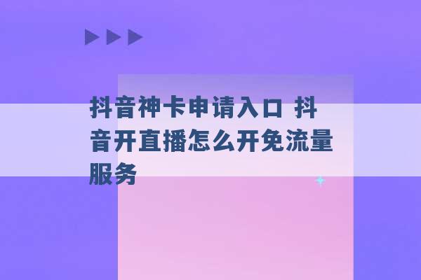 抖音神卡申请入口 抖音开直播怎么开免流量服务 -第1张图片-电信联通移动号卡网