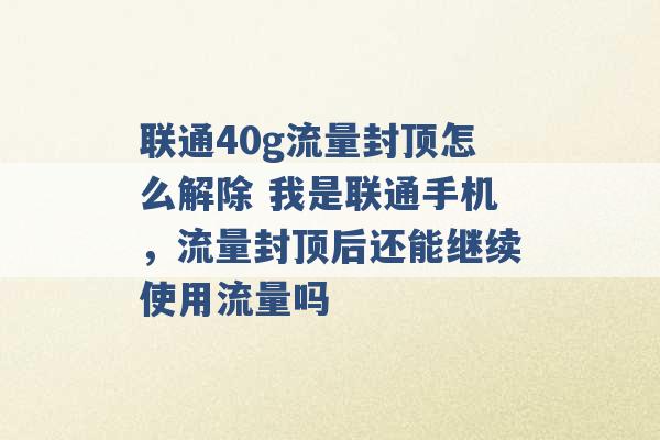 联通40g流量封顶怎么解除 我是联通手机，流量封顶后还能继续使用流量吗 -第1张图片-电信联通移动号卡网