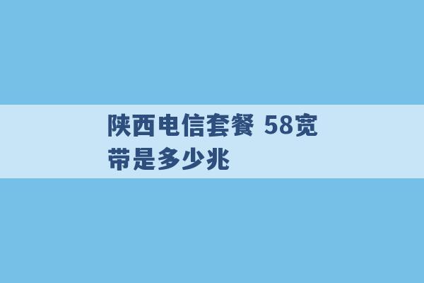 陕西电信套餐 58宽带是多少兆 -第1张图片-电信联通移动号卡网