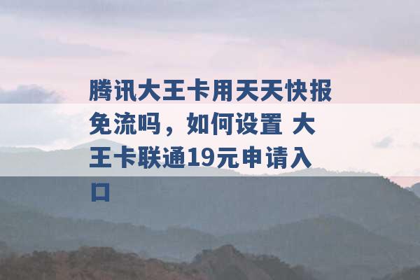 腾讯大王卡用天天快报免流吗，如何设置 大王卡联通19元申请入口 -第1张图片-电信联通移动号卡网