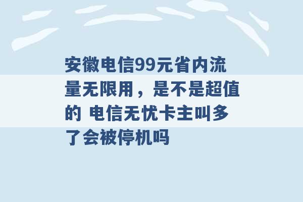 安徽电信99元省内流量无限用，是不是超值的 电信无忧卡主叫多了会被停机吗 -第1张图片-电信联通移动号卡网