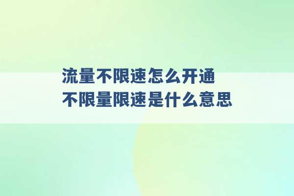 流量不限速怎么开通 不限量限速是什么意思 -第1张图片-电信联通移动号卡网