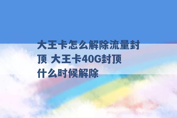 大王卡怎么解除流量封顶 大王卡40G封顶什么时候解除 -第1张图片-电信联通移动号卡网