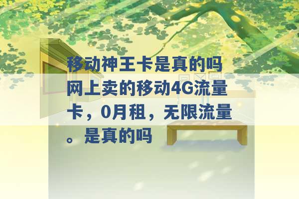 移动神王卡是真的吗 网上卖的移动4G流量卡，0月租，无限流量。是真的吗 -第1张图片-电信联通移动号卡网