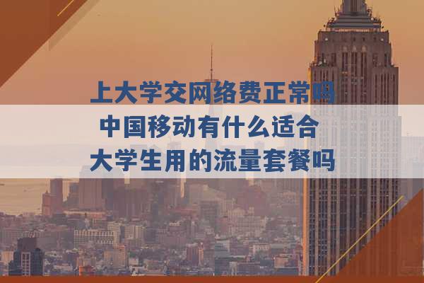 上大学交网络费正常吗 中国移动有什么适合大学生用的流量套餐吗 -第1张图片-电信联通移动号卡网