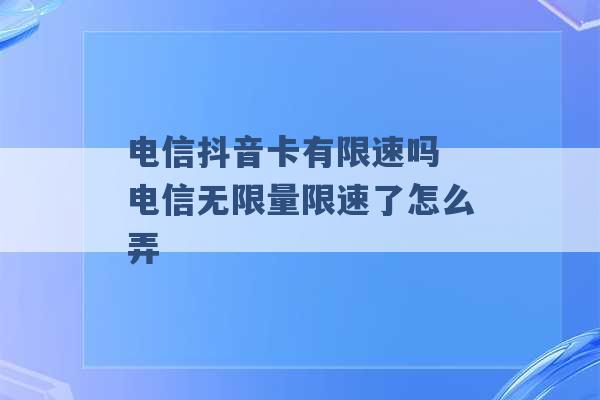 电信抖音卡有限速吗 电信无限量限速了怎么弄 -第1张图片-电信联通移动号卡网