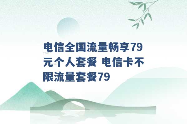 电信全国流量畅享79元个人套餐 电信卡不限流量套餐79 -第1张图片-电信联通移动号卡网