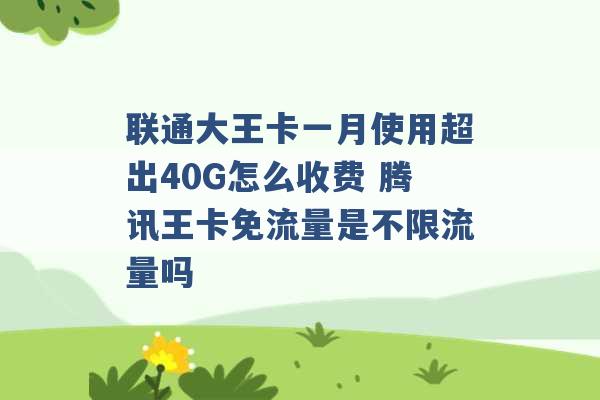 联通大王卡一月使用超出40G怎么收费 腾讯王卡免流量是不限流量吗 -第1张图片-电信联通移动号卡网