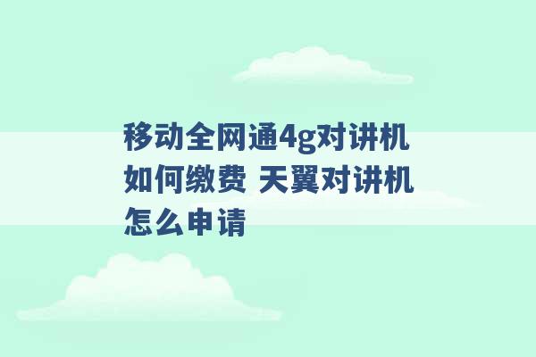 移动全网通4g对讲机如何缴费 天翼对讲机怎么申请 -第1张图片-电信联通移动号卡网