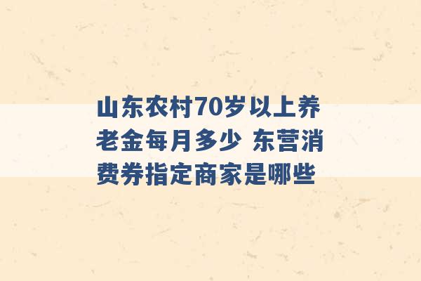 山东农村70岁以上养老金每月多少 东营消费券指定商家是哪些 -第1张图片-电信联通移动号卡网