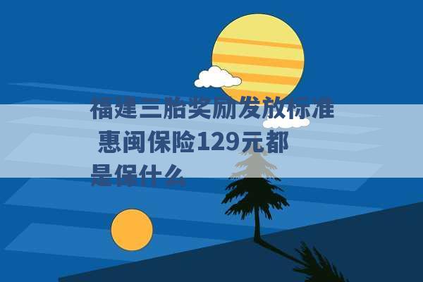 福建三胎奖励发放标准 惠闽保险129元都是保什么 -第1张图片-电信联通移动号卡网