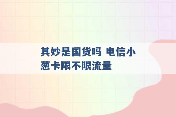 其妙是国货吗 电信小葱卡限不限流量 -第1张图片-电信联通移动号卡网