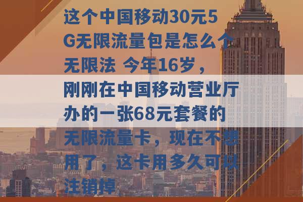 这个中国移动30元5G无限流量包是怎么个无限法 今年16岁，刚刚在中国移动营业厅办的一张68元套餐的无限流量卡，现在不想用了，这卡用多久可以注销掉 -第1张图片-电信联通移动号卡网