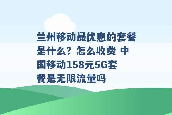 兰州移动最优惠的套餐是什么？怎么收费 中国移动158元5G套餐是无限流量吗 -第1张图片-电信联通移动号卡网