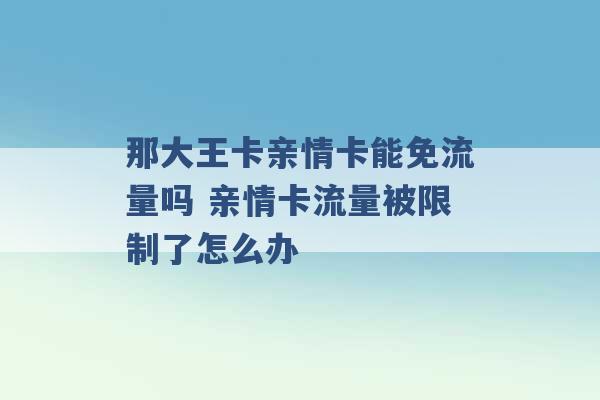 那大王卡亲情卡能免流量吗 亲情卡流量被限制了怎么办 -第1张图片-电信联通移动号卡网