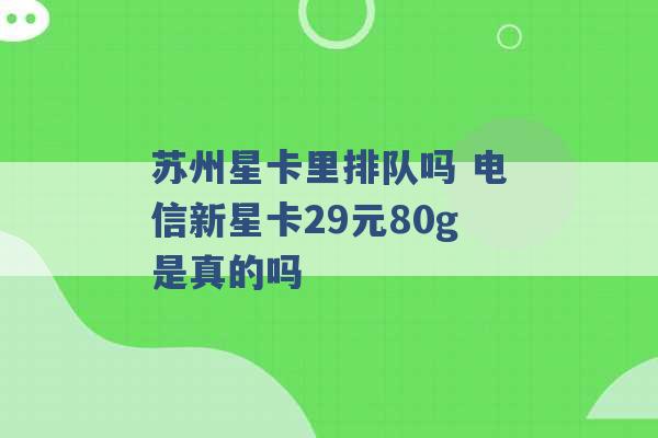 苏州星卡里排队吗 电信新星卡29元80g是真的吗 -第1张图片-电信联通移动号卡网