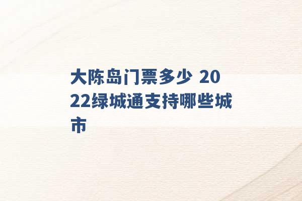 大陈岛门票多少 2022绿城通支持哪些城市 -第1张图片-电信联通移动号卡网