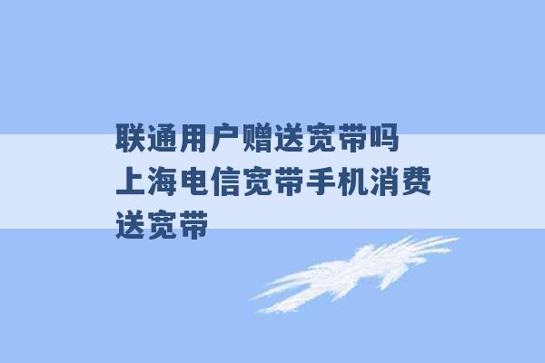 联通用户赠送宽带吗 上海电信宽带手机消费送宽带 -第1张图片-电信联通移动号卡网