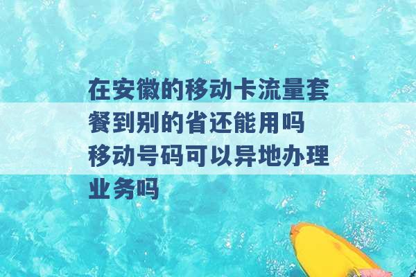 在安徽的移动卡流量套餐到别的省还能用吗 移动号码可以异地办理业务吗 -第1张图片-电信联通移动号卡网