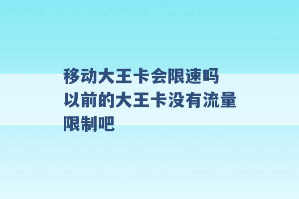 移动大王卡会限速吗 以前的大王卡没有流量限制吧 -第1张图片-电信联通移动号卡网