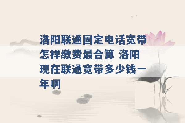 洛阳联通固定电话宽带怎样缴费最合算 洛阳现在联通宽带多少钱一年啊 -第1张图片-电信联通移动号卡网