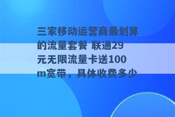 三家移动运营商最划算的流量套餐 联通29元无限流量卡送100m宽带，具体收费多少 -第1张图片-电信联通移动号卡网