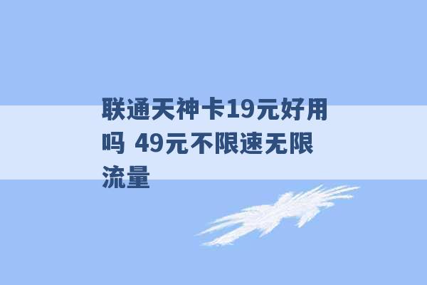 联通天神卡19元好用吗 49元不限速无限流量 -第1张图片-电信联通移动号卡网