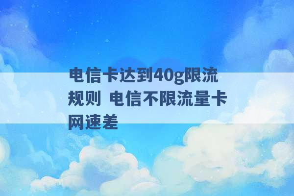 电信卡达到40g限流规则 电信不限流量卡网速差 -第1张图片-电信联通移动号卡网