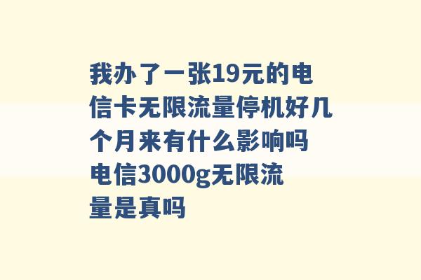 我办了一张19元的电信卡无限流量停机好几个月来有什么影响吗 电信3000g无限流量是真吗 -第1张图片-电信联通移动号卡网