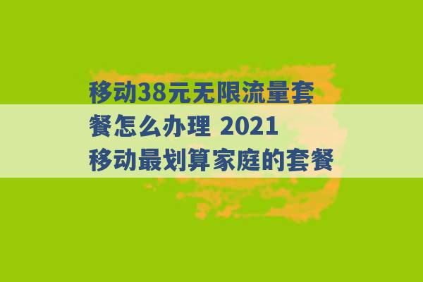 移动38元无限流量套餐怎么办理 2021移动最划算家庭的套餐 -第1张图片-电信联通移动号卡网