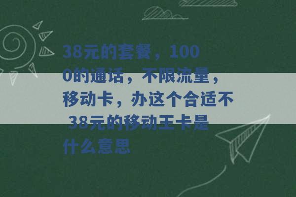 38元的套餐，1000的通话，不限流量，移动卡，办这个合适不 38元的移动王卡是什么意思 -第1张图片-电信联通移动号卡网