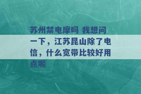 苏州禁电摩吗 我想问一下，江苏昆山除了电信，什么宽带比较好用点呢 -第1张图片-电信联通移动号卡网