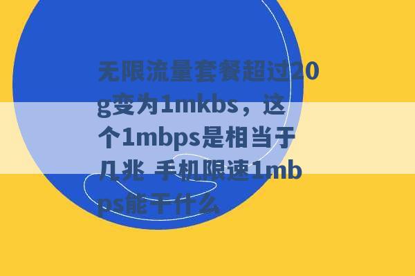 无限流量套餐超过20g变为1mkbs，这个1mbps是相当于几兆 手机限速1mbps能干什么 -第1张图片-电信联通移动号卡网