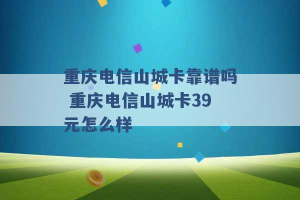 重庆电信山城卡靠谱吗 重庆电信山城卡39元怎么样 -第1张图片-电信联通移动号卡网