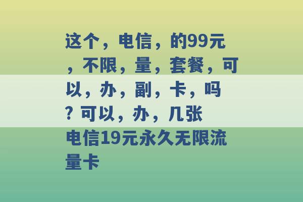 这个，电信，的99元，不限，量，套餐，可以，办，副，卡，吗 ? 可以，办，几张 电信19元永久无限流量卡 -第1张图片-电信联通移动号卡网